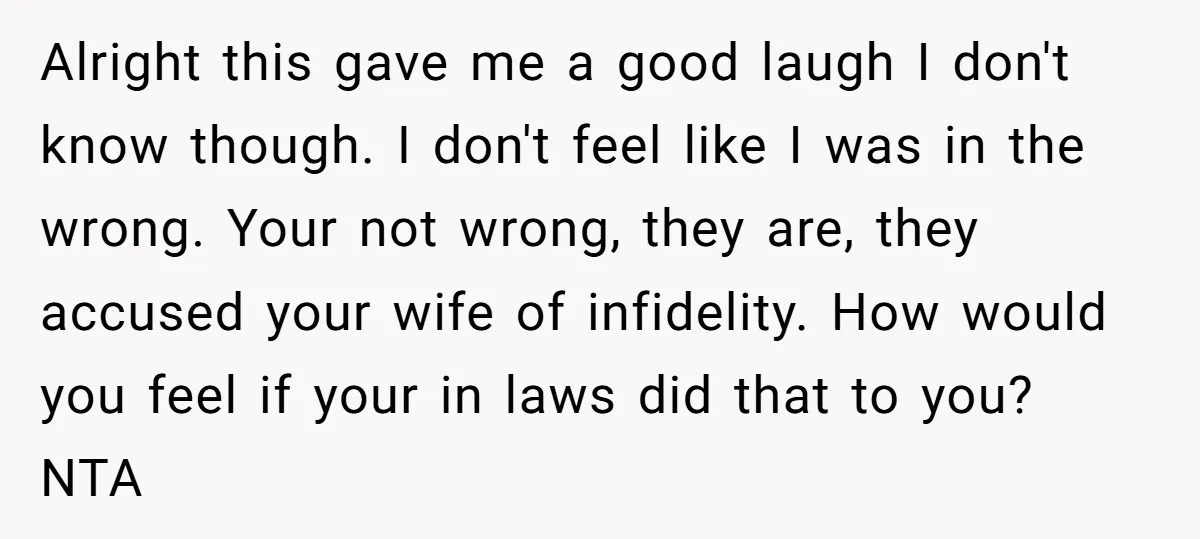 Alright this gave me a good laugh I don't know though. I don't feel like I was in the wrong. Your not wrong, they are, they accused your wife of...