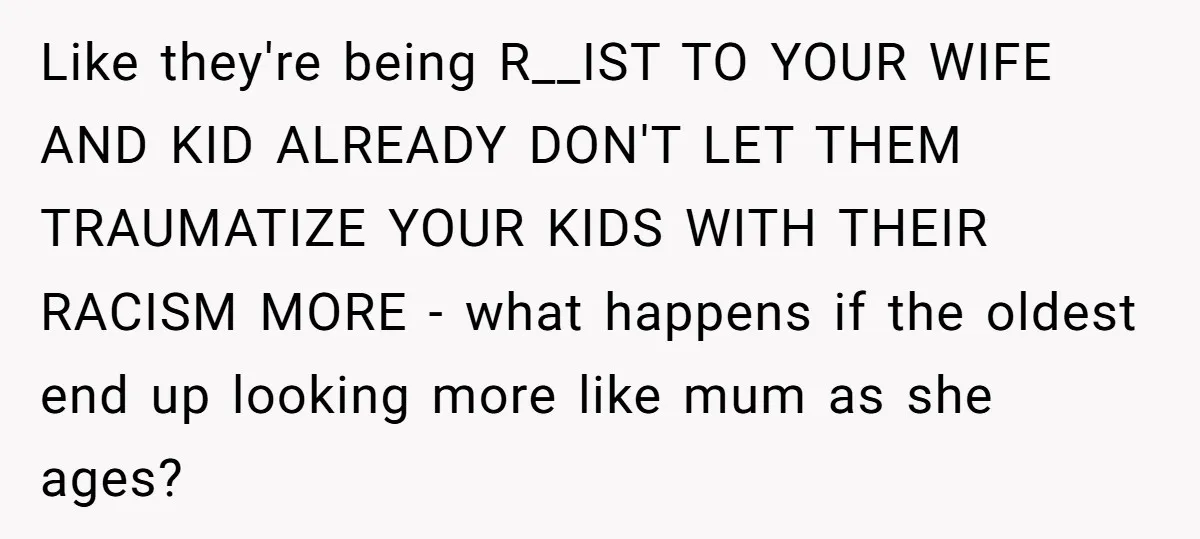 Like they're being R__IST TO YOUR WIFE AND KID ALREADY DON'T LET THEM TRAUMATIZE YOUR KIDS WITH THEIR RACISM MORE - what happens if the oldest end up looking more...