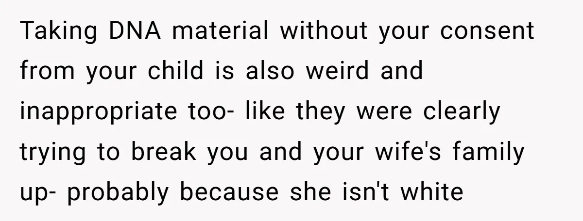 Taking DNA material without your consent from your child is also weird and inappropriate too- like they were clearly trying to break you and your wife's family up- probably because...