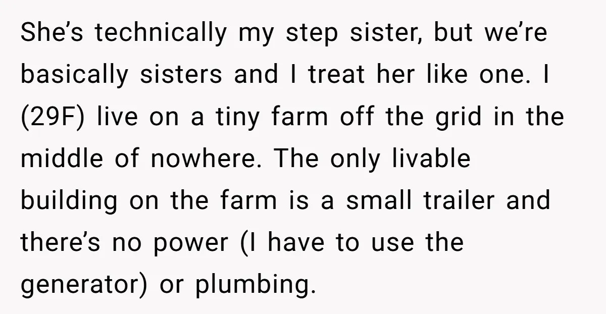 She’s technically my step sister, but we’re basically sisters and I treat her like one. I (29F) live on a tiny farm off the grid in the middle of nowhere....