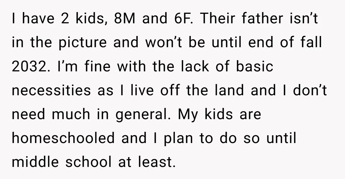 I have 2 kids, 8M and 6F. Their father isn’t in the picture and won’t be until end of fall 2032. I’m fine with the lack of basic necessities as...
