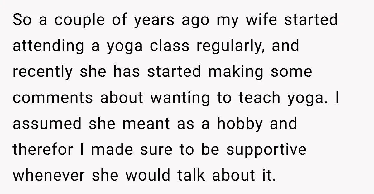 So a couple of years ago my wife started attending a yoga class regularly, and recently she has started making some comments about wanting to teach yoga. I assumed she...
