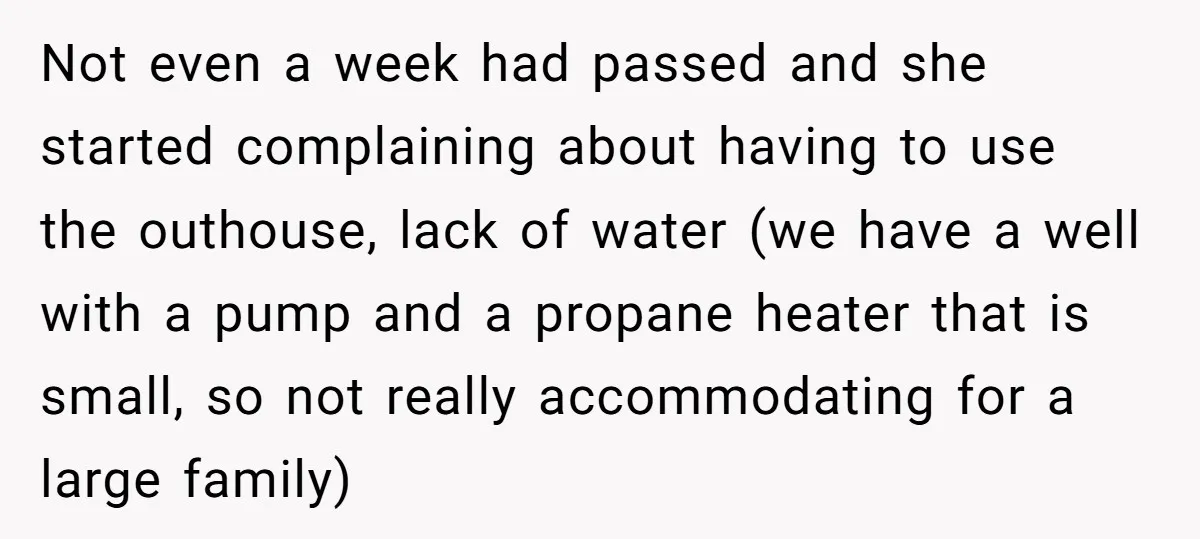 Not even a week had passed and she started complaining about having to use the outhouse, lack of water (we have a well with a pump and a propane heater...
