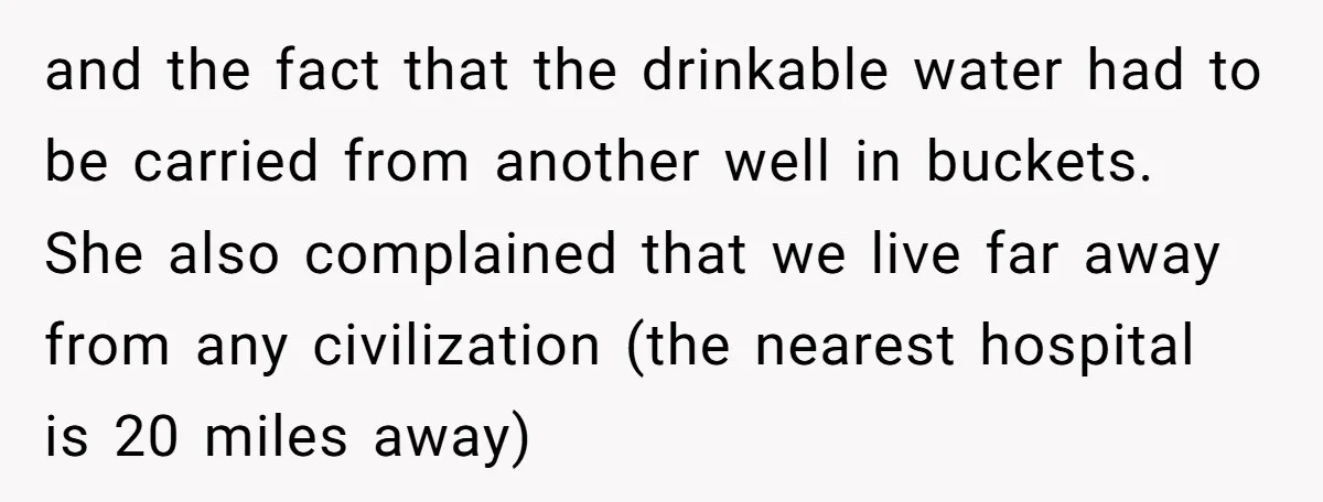 and the fact that the drinkable water had to be carried from another well in buckets. She also complained that we live far away from any civilization (the nearest hospital...