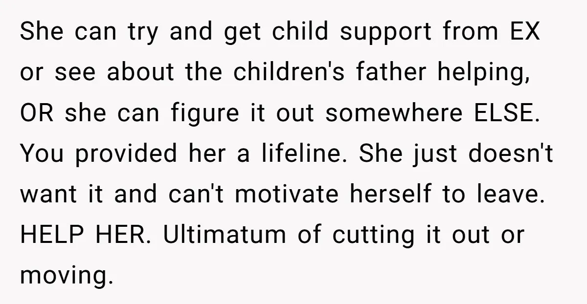 She can try and get child support from EX or see about the children's father helping, OR she can figure it out somewhere ELSE. You provided her a lifeline. She...