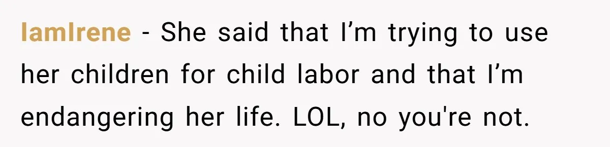 IamIrene − She said that I’m trying to use her children for child labor and that I’m endangering her life. LOL, no you're not.