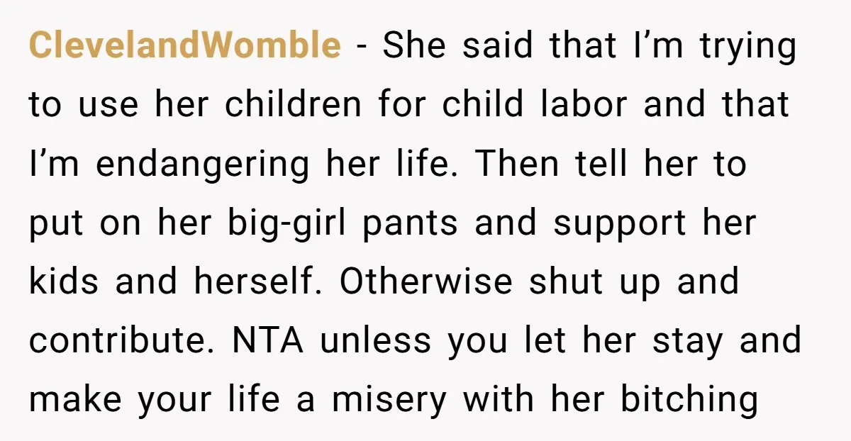 ClevelandWomble − She said that I’m trying to use her children for child labor and that I’m endangering her life. Then tell her to put on her big-girl pants and...