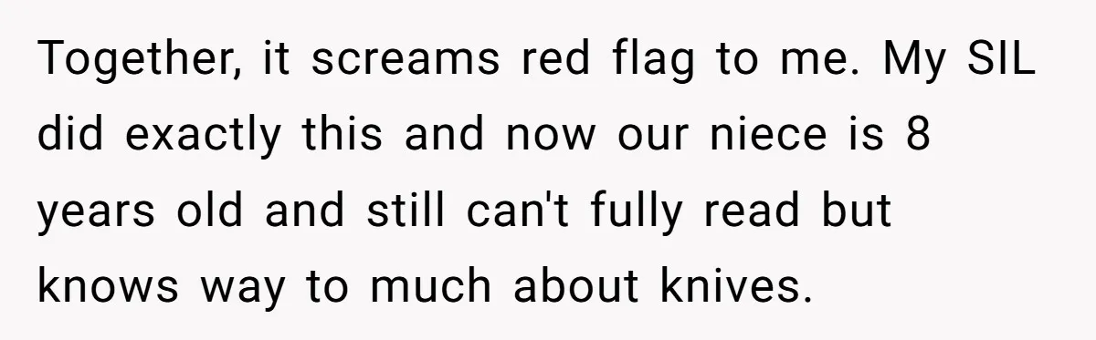 Together, it screams red flag to me. My SIL did exactly this and now our niece is 8 years old and still can't fully read but knows way to much...