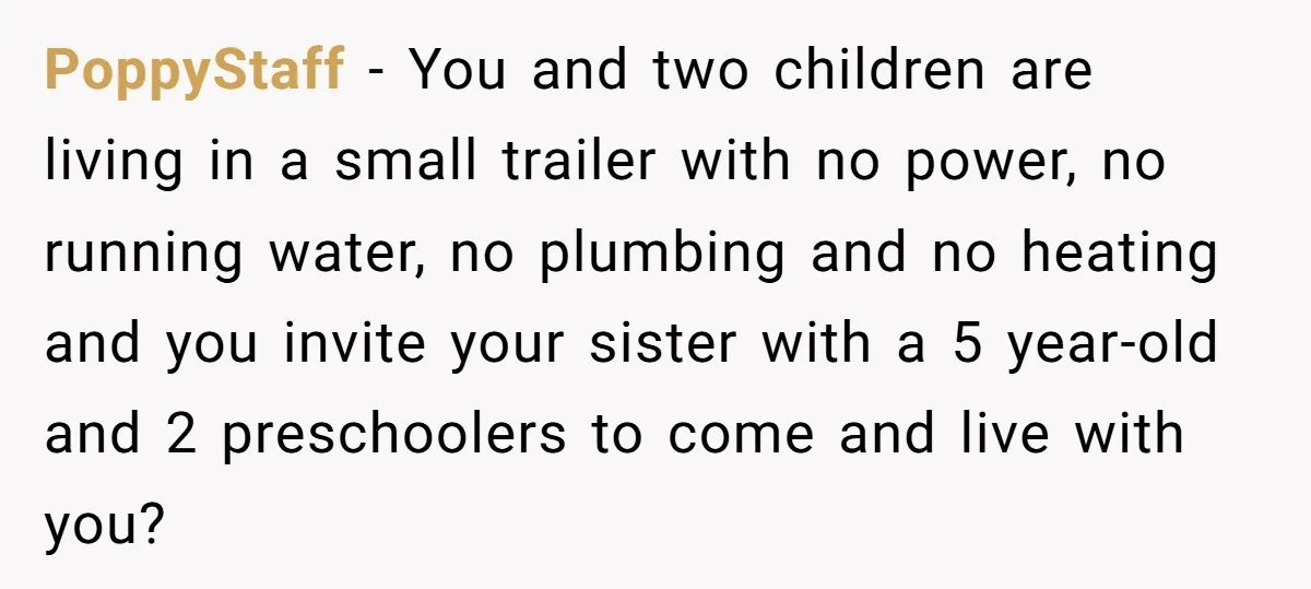 PoppyStaff − You and two children are living in a small trailer with no power, no running water, no plumbing and no heating and you invite your sister with a...