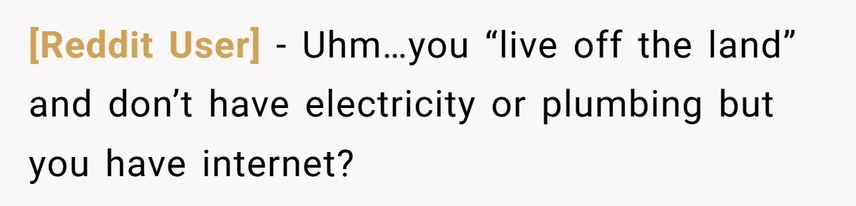 [Reddit User] − Uhm…you “live off the land” and don’t have electricity or plumbing but you have internet?