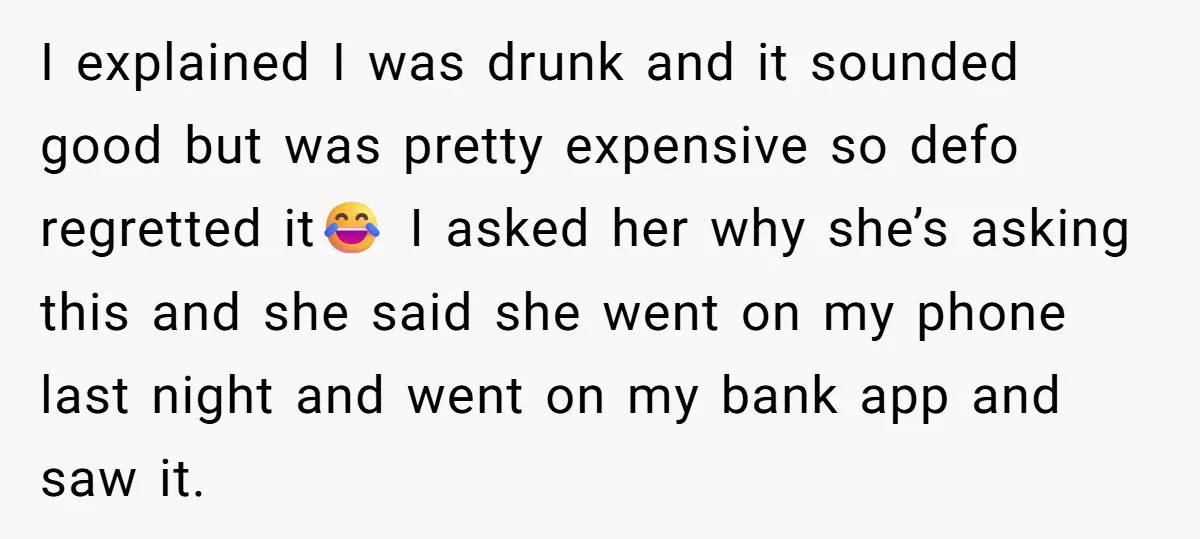 I explained I was drunk and it sounded good but was pretty expensive so defo regretted it😂 I asked her why she’s asking this and she said she went on...