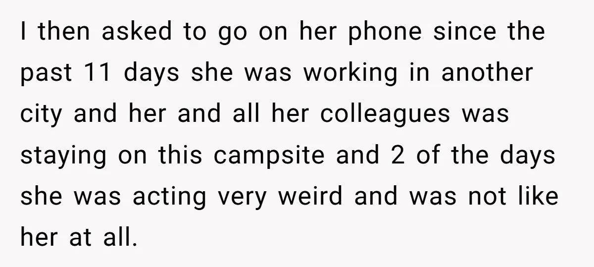 I then asked to go on her phone since the past 11 days she was working in another city and her and all her colleagues was staying on this campsite...