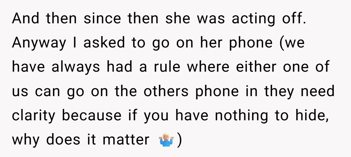 And then since then she was acting off. Anyway I asked to go on her phone (we have always had a rule where either one of us can go on...