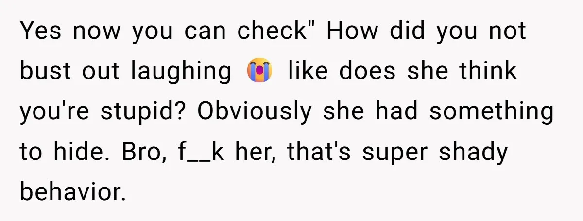 Yes now you can check" How did you not bust out laughing 😭 like does she think you're stupid? Obviously she had something to hide. Bro, f__k her, that's super...