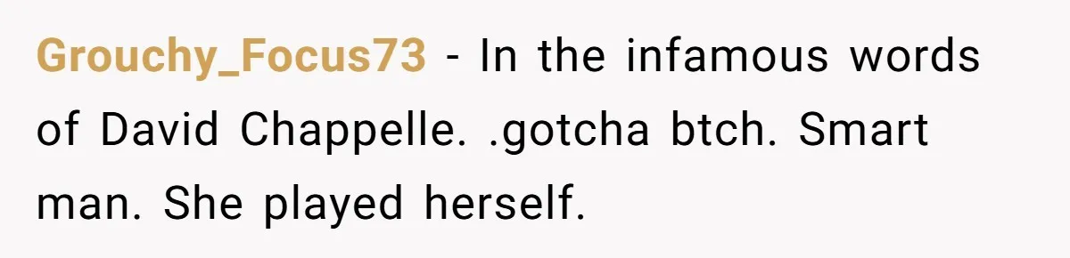 Grouchy_Focus73 − In the infamous words of David Chappelle. .gotcha btch. Smart man. She played herself.