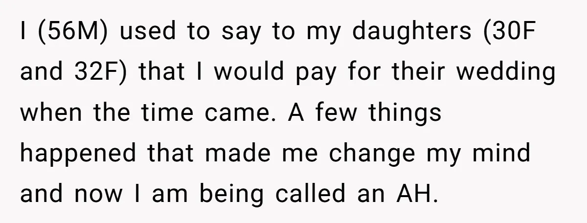 I (56M) used to say to my daughters (30F and 32F) that I would pay for their wedding when the time came. A few things happened that made me change...