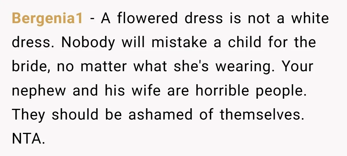 Bergenia1 − A flowered dress is not a white dress. Nobody will mistake a child for the bride, no matter what she's wearing. Your nephew and his wife are horrible...