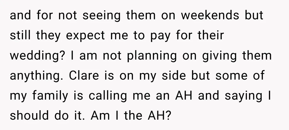 and for not seeing them on weekends but still they expect me to pay for their wedding? I am not planning on giving them anything. Clare is on my side...