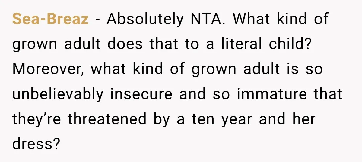 Sea-Breaz − Absolutely NTA. What kind of grown adult does that to a literal child? Moreover, what kind of grown adult is so unbelievably insecure and so immature that they’re...