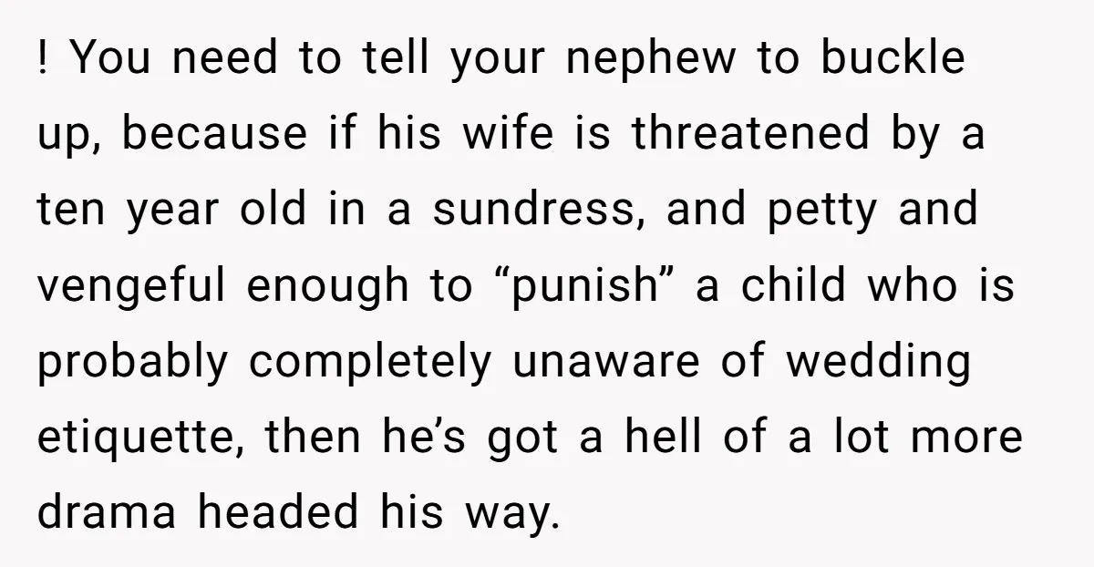 ! You need to tell your nephew to buckle up, because if his wife is threatened by a ten year old in a sundress, and petty and vengeful enough to...