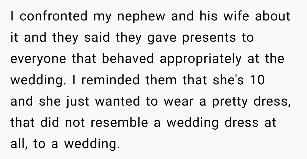 I confronted my nephew and his wife about it and they said they gave presents to everyone that behaved appropriately at the wedding. I reminded them that she's 10 and...
