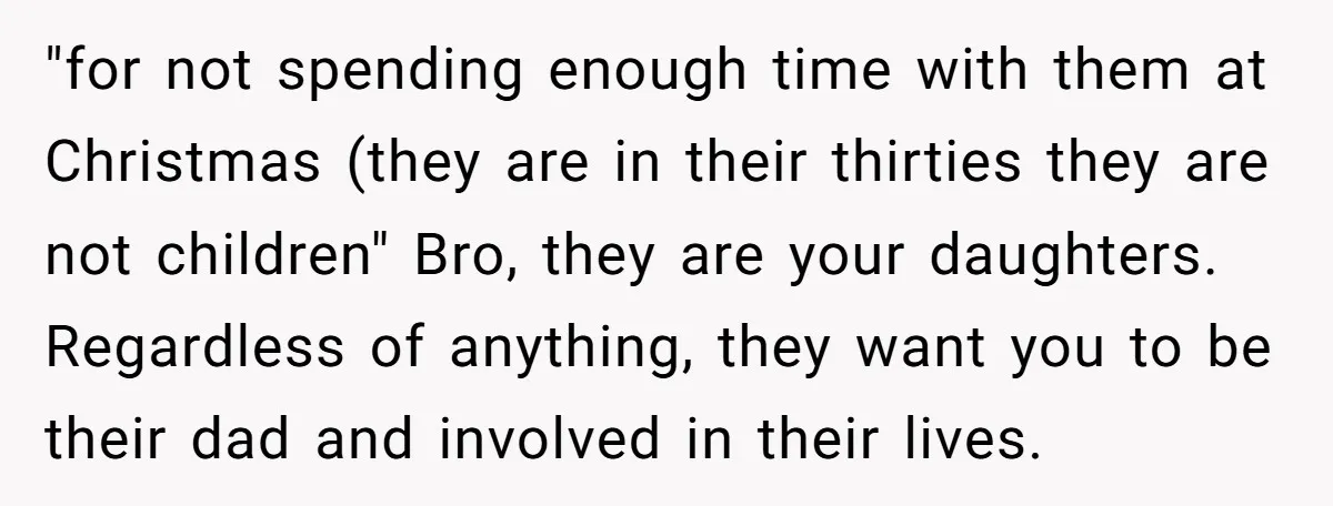 "for not spending enough time with them at Christmas (they are in their thirties they are not children" Bro, they are your daughters. Regardless of anything, they want you to...