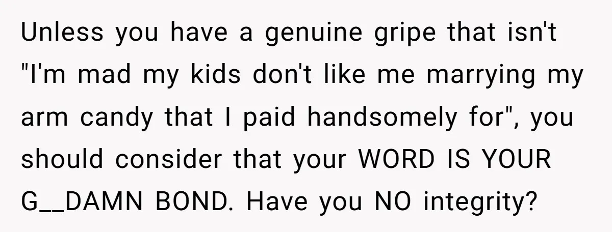 Unless you have a genuine gripe that isn't "I'm mad my kids don't like me marrying my arm candy that I paid handsomely for", you should consider that your WORD...