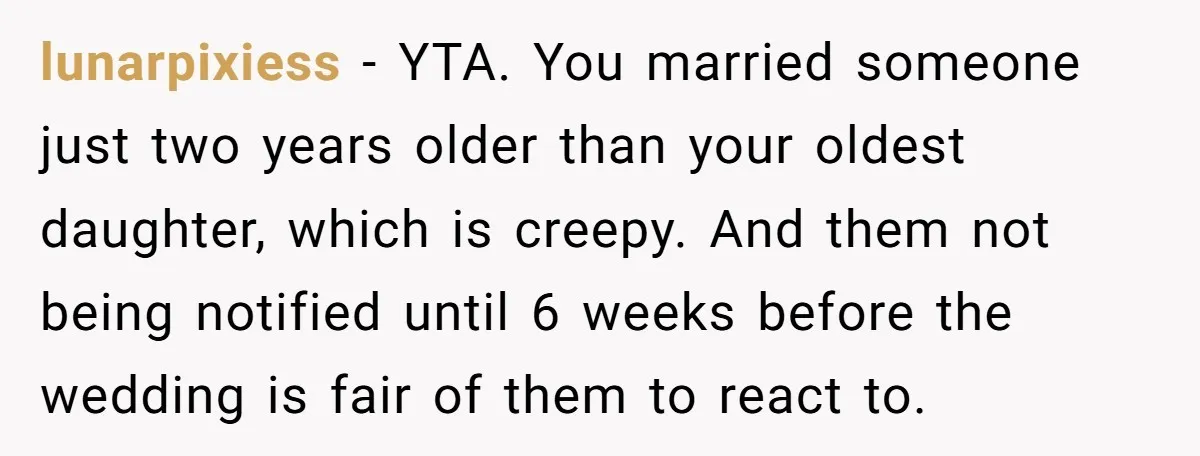lunarpixiess − YTA. You married someone just two years older than your oldest daughter, which is creepy. And them not being notified until 6 weeks before the wedding is fair...