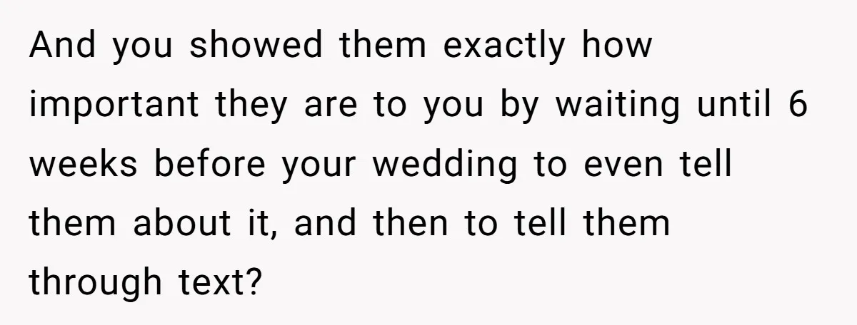 And you showed them exactly how important they are to you by waiting until 6 weeks before your wedding to even tell them about it, and then to tell them...