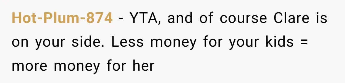 Hot-Plum-874 − YTA, and of course Clare is on your side. Less money for your kids = more money for her