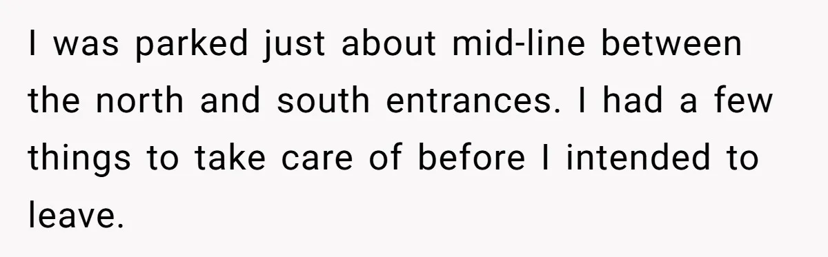 I was parked just about mid-line between the north and south entrances. I had a few things to take care of before I intended to leave.