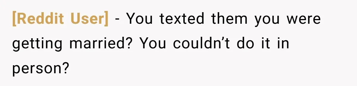 [Reddit User] − You texted them you were getting married? You couldn’t do it in person?