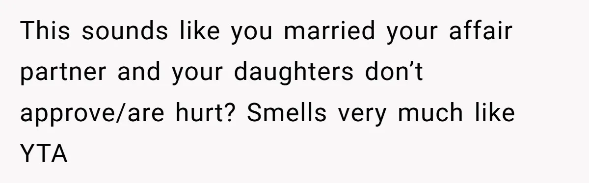 This sounds like you married your affair partner and your daughters don’t approve/are hurt? Smells very much like YTA