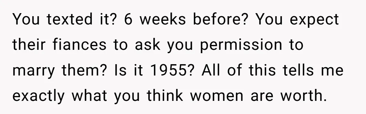 You texted it? 6 weeks before? You expect their fiances to ask you permission to marry them? Is it 1955? All of this tells me exactly what you think women...