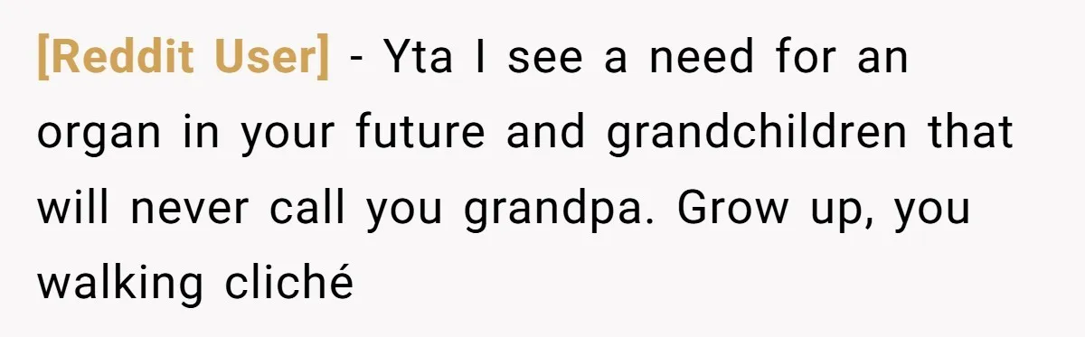 [Reddit User] − Yta I see a need for an organ in your future and grandchildren that will never call you grandpa. Grow up, you walking cliché