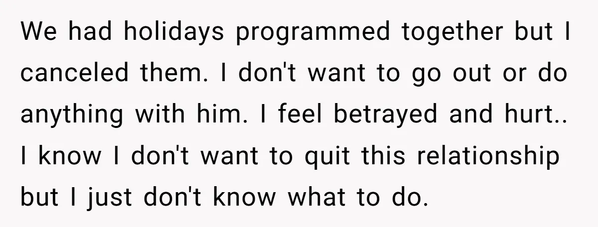 We had holidays programmed together but I canceled them. I don't want to go out or do anything with him. I feel betrayed and hurt.. I know I don't want...