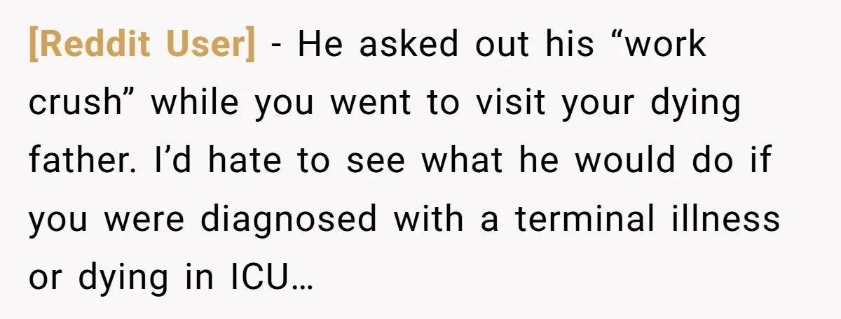 [Reddit User] − He asked out his “work crush” while you went to visit your dying father. I’d hate to see what he would do if you were diagnosed with...