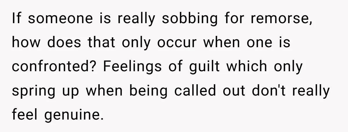 If someone is really sobbing for remorse, how does that only occur when one is confronted? Feelings of guilt which only spring up when being called out don't really feel...