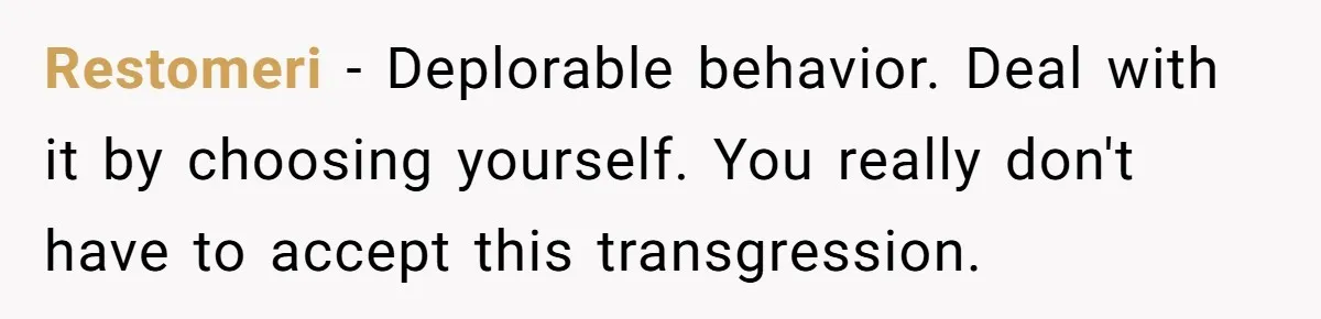 Restomeri − Deplorable behavior. Deal with it by choosing yourself. You really don't have to accept this transgression.