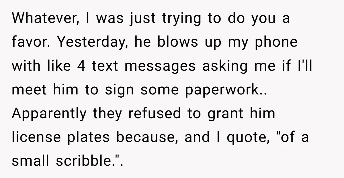 Whatever, I was just trying to do you a favor. Yesterday, he blows up my phone with like 4 text messages asking me if I'll meet him to sign some...
