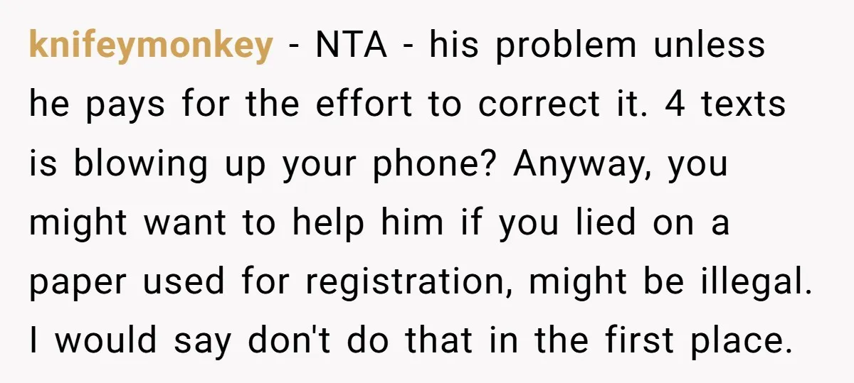 knifeymonkey − NTA - his problem unless he pays for the effort to correct it. 4 texts is blowing up your phone? Anyway, you might want to help him if...
