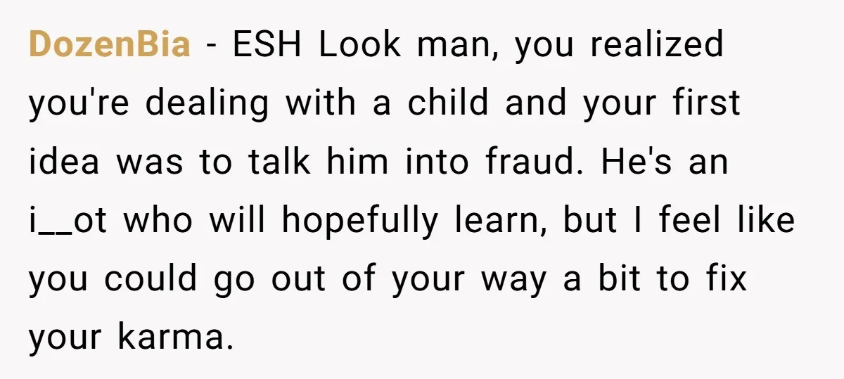 DozenBia − ESH Look man, you realized you're dealing with a child and your first idea was to talk him into fraud. He's an i__ot who will hopefully learn, but...