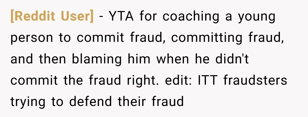 [Reddit User] − YTA for coaching a young person to commit fraud, committing fraud, and then blaming him when he didn't commit the fraud right. edit: ITT fraudsters trying to...