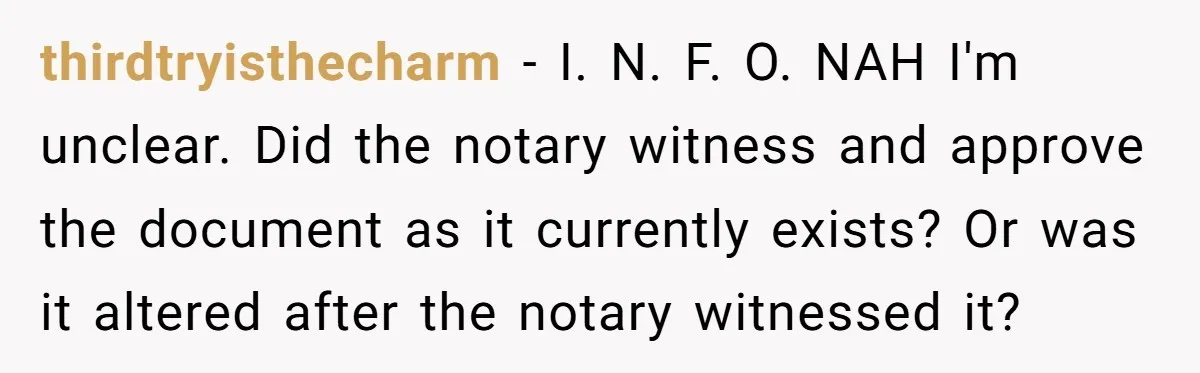 thirdtryisthecharm − I. N. F. O. NAH I'm unclear. Did the notary witness and approve the document as it currently exists? Or was it altered after the notary witnessed it?
