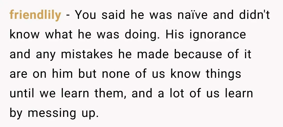 friendlily − You said he was naïve and didn't know what he was doing. His ignorance and any mistakes he made because of it are on him but none of...