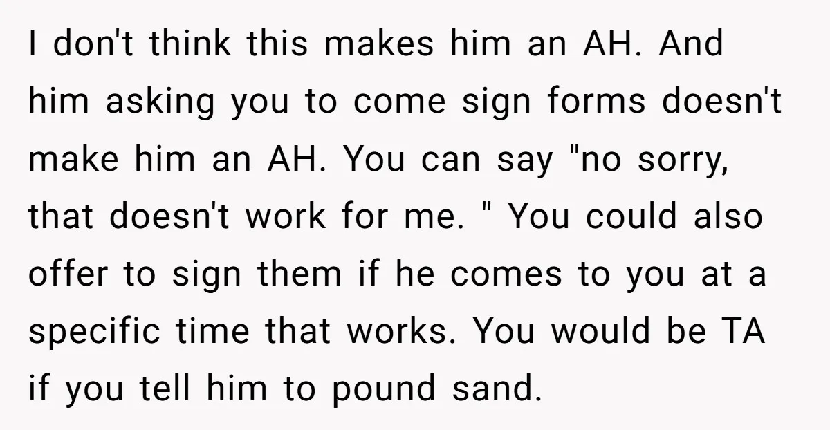 I don't think this makes him an AH. And him asking you to come sign forms doesn't make him an AH. You can say "no sorry, that doesn't work for...
