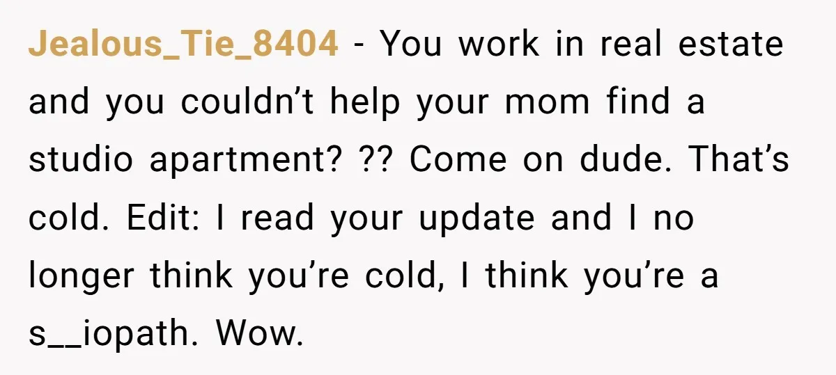 Jealous_Tie_8404 - You work in real estate and you couldn’t help your mom find a studio apartment? ?? Come on dude. That’s cold. Edit: I read your update and I...