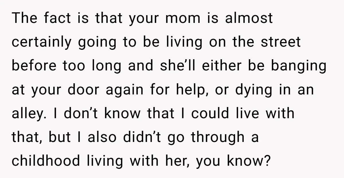 The fact is that your mom is almost certainly going to be living on the street before too long and she’ll either be banging at your door again for help,...