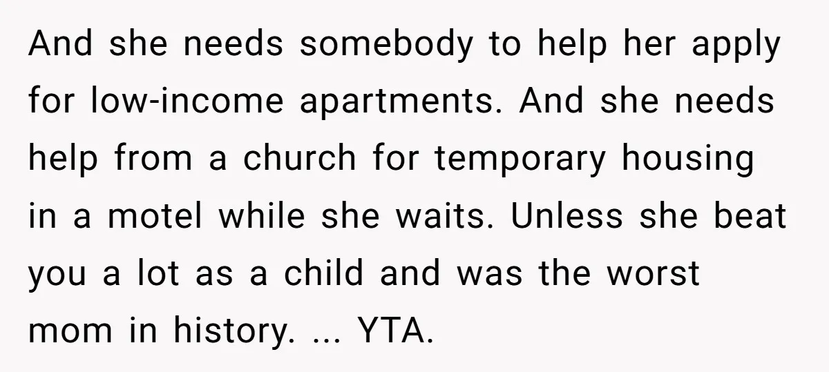 And she needs somebody to help her apply for low-income apartments. And she needs help from a church for temporary housing in a motel while she waits. Unless she beat...