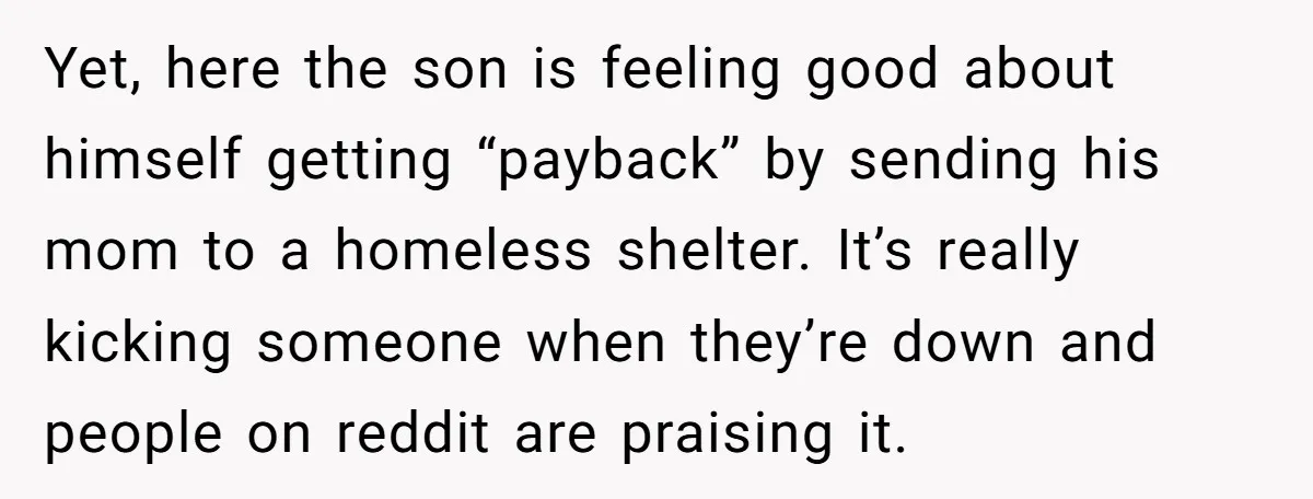 Yet, here the son is feeling good about himself getting “payback” by sending his mom to a homeless shelter. It’s really kicking someone when they’re down and people on reddit...